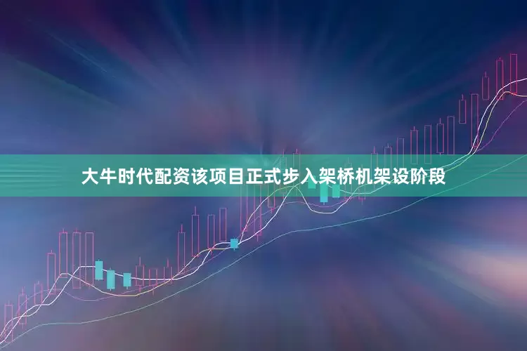 大牛时代配资该项目正式步入架桥机架设阶段