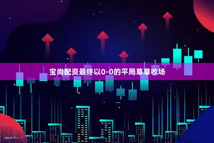宝尚配资最终以0-0的平局草草收场