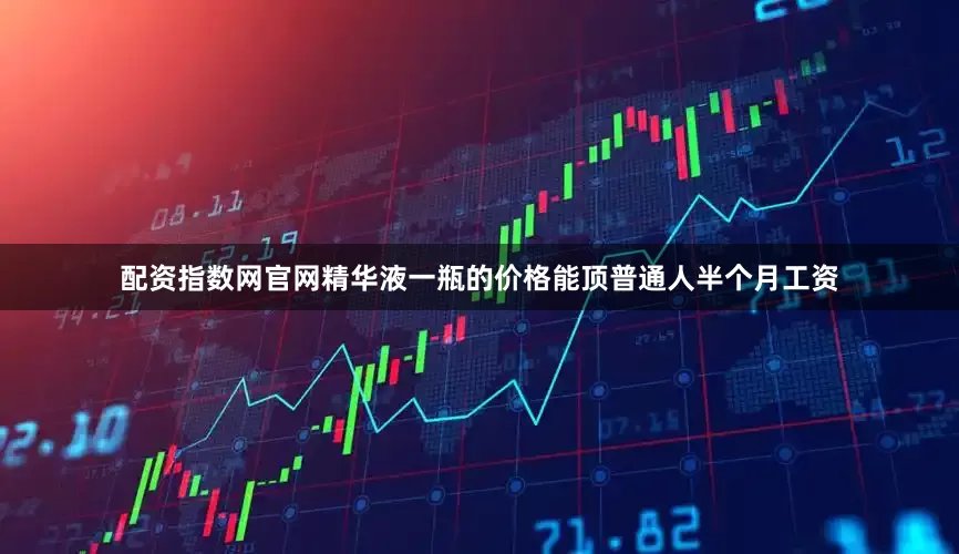 配资指数网官网精华液一瓶的价格能顶普通人半个月工资
