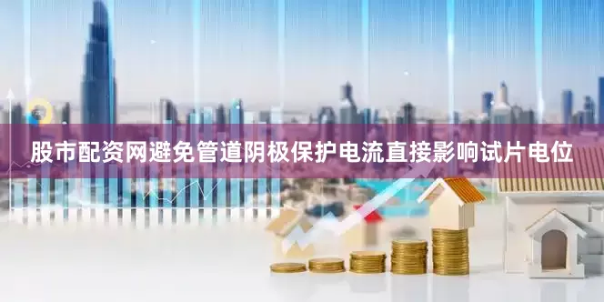 股市配资网避免管道阴极保护电流直接影响试片电位