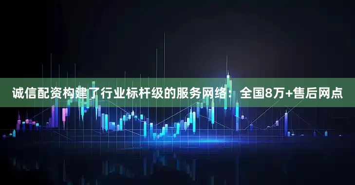 诚信配资构建了行业标杆级的服务网络：全国8万+售后网点
