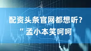配资头条官网都想听？”孟小本笑呵呵