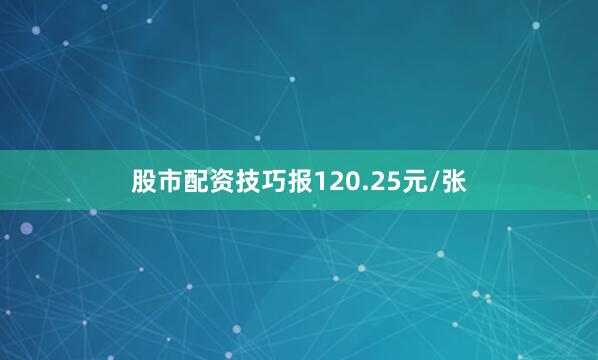 股市配资技巧报120.25元/张