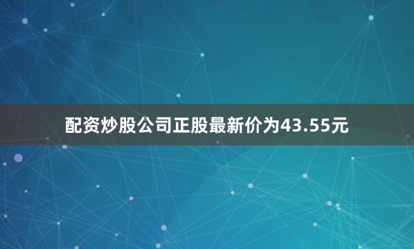 配资炒股公司正股最新价为43.55元