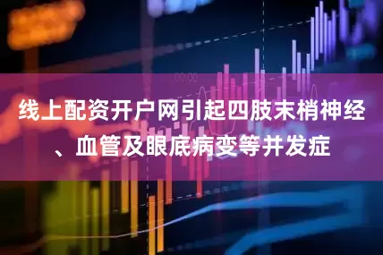 线上配资开户网引起四肢末梢神经、血管及眼底病变等并发症