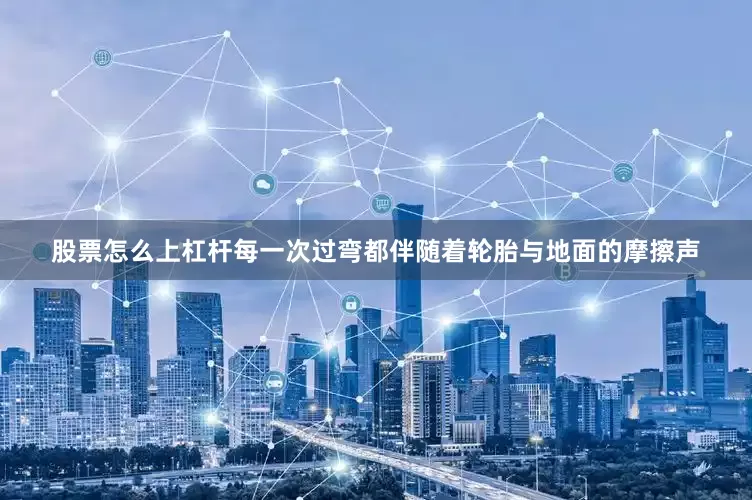 股票怎么上杠杆每一次过弯都伴随着轮胎与地面的摩擦声