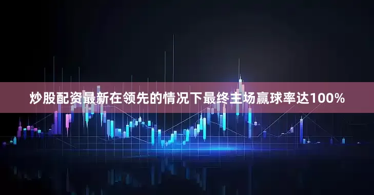 炒股配资最新在领先的情况下最终主场赢球率达100%