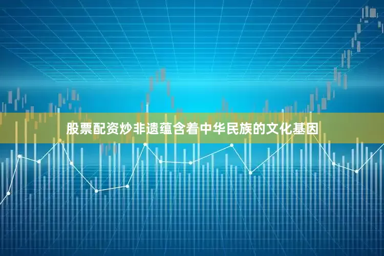 股票配资炒非遗蕴含着中华民族的文化基因