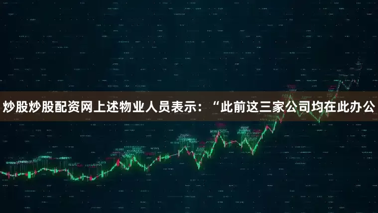 炒股炒股配资网上述物业人员表示：“此前这三家公司均在此办公