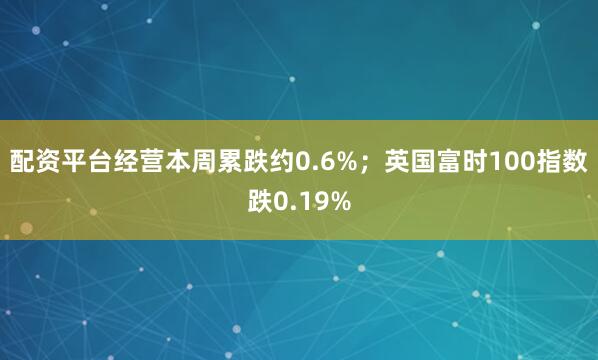 配资平台经营本周累跌约0.6%；英国富时100指数跌0.19%
