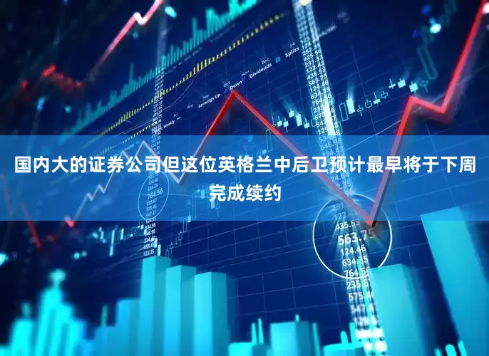 国内大的证券公司但这位英格兰中后卫预计最早将于下周完成续约