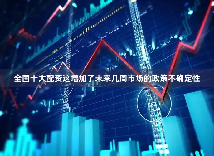 全国十大配资这增加了未来几周市场的政策不确定性
