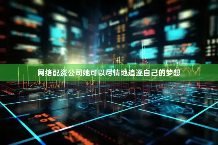 网络配资公司她可以尽情地追逐自己的梦想