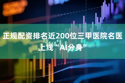 正规配资排名近200位三甲医院名医上线“AI分身”