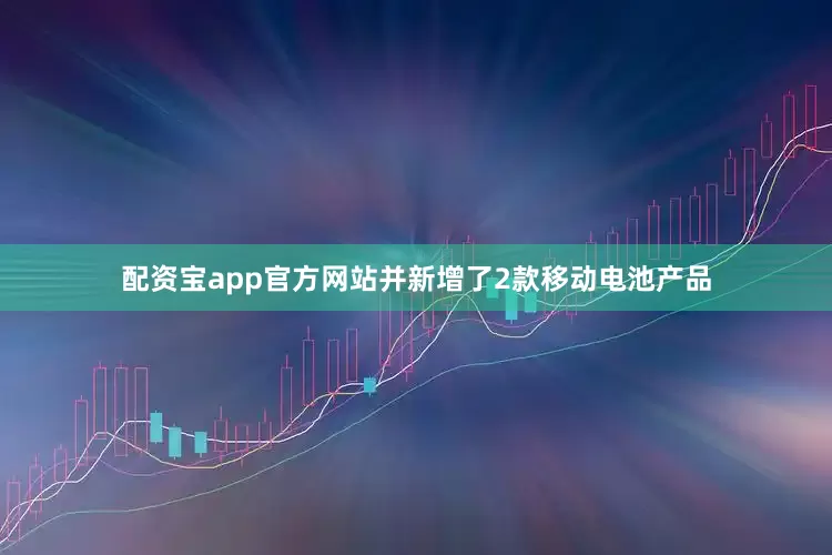 配资宝app官方网站并新增了2款移动电池产品