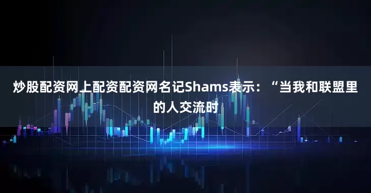 炒股配资网上配资配资网名记Shams表示：“当我和联盟里的人交流时