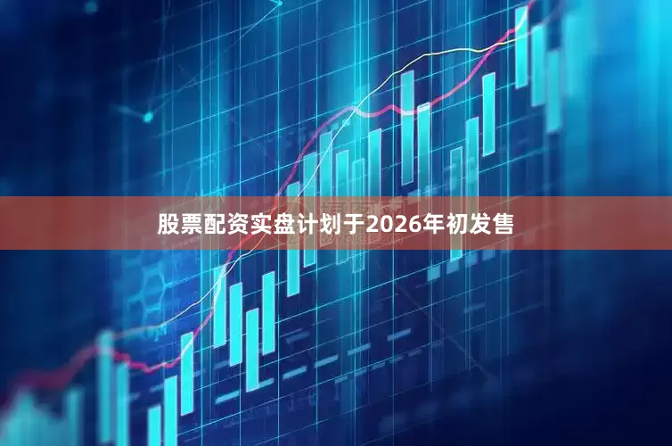 股票配资实盘计划于2026年初发售