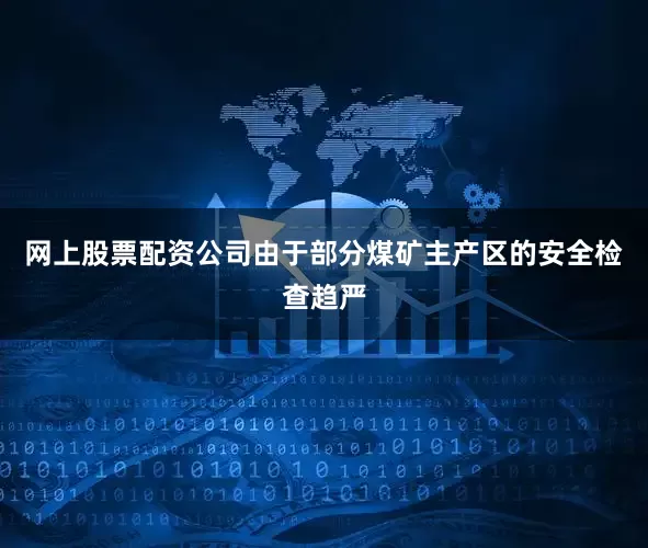 网上股票配资公司由于部分煤矿主产区的安全检查趋严