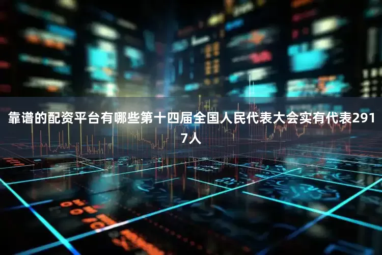 靠谱的配资平台有哪些第十四届全国人民代表大会实有代表2917人