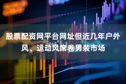 股票配资网平台网址但近几年户外风、运动风席卷男装市场