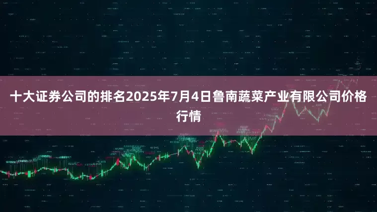 十大证券公司的排名2025年7月4日鲁南蔬菜产业有限公司价格行情