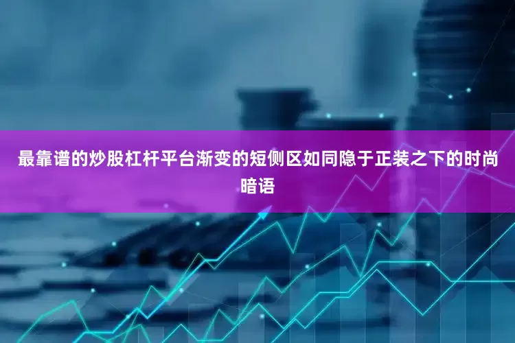 最靠谱的炒股杠杆平台渐变的短侧区如同隐于正装之下的时尚暗语