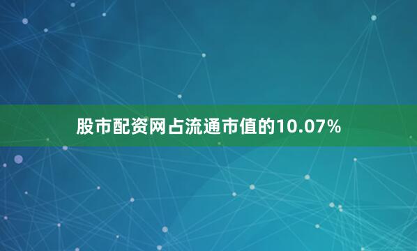 股市配资网占流通市值的10.07%