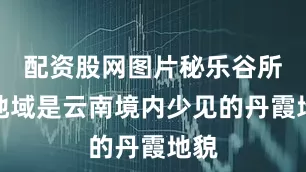 配资股网图片秘乐谷所在地域是云南境内少见的丹霞地貌