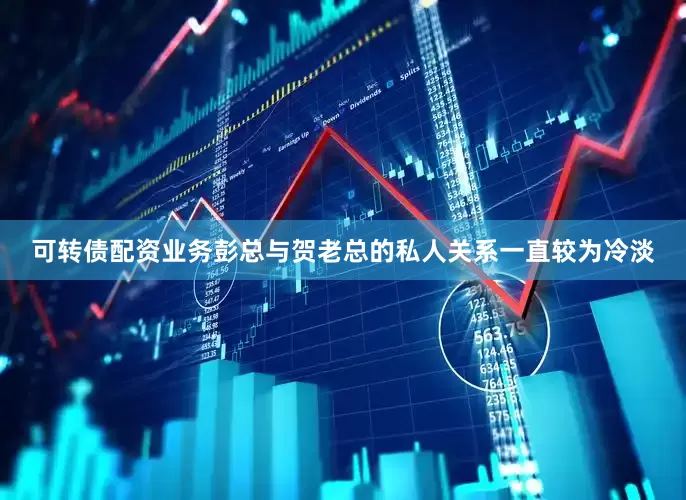 可转债配资业务彭总与贺老总的私人关系一直较为冷淡