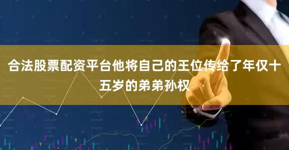 合法股票配资平台他将自己的王位传给了年仅十五岁的弟弟孙权