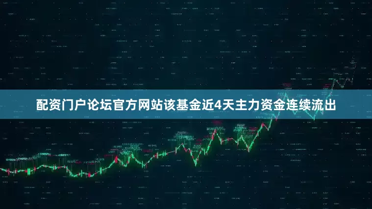 配资门户论坛官方网站该基金近4天主力资金连续流出