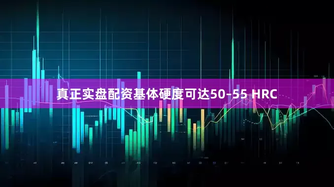 真正实盘配资基体硬度可达50–55 HRC