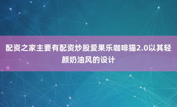 配资之家主要有配资炒股爱果乐咖啡猫2.0以其轻颜奶油风的设计