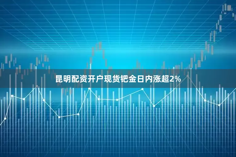 昆明配资开户现货钯金日内涨超2%