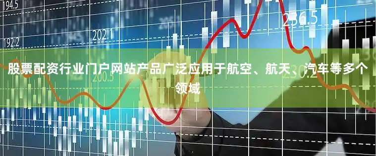 股票配资行业门户网站产品广泛应用于航空、航天、汽车等多个领域