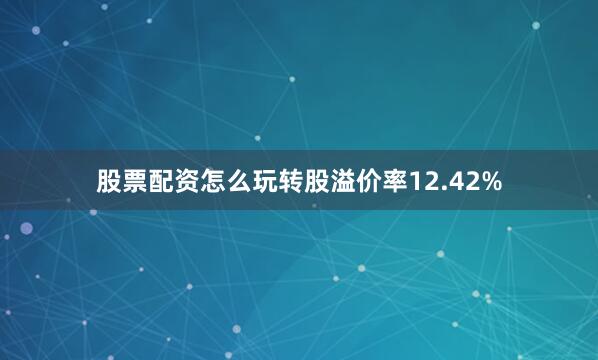股票配资怎么玩转股溢价率12.42%