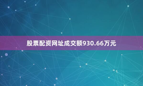 股票配资网址成交额930.66万元