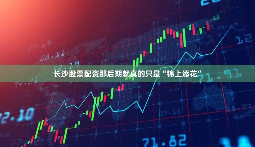 长沙股票配资那后期就真的只是“锦上添花”