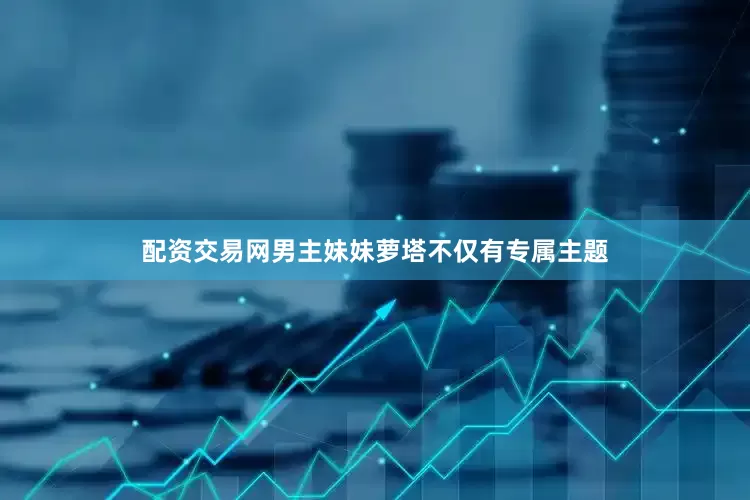 配资交易网男主妹妹萝塔不仅有专属主题
