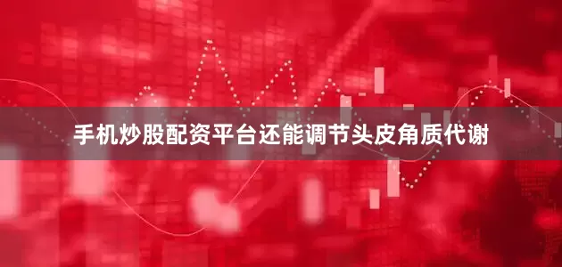 手机炒股配资平台还能调节头皮角质代谢