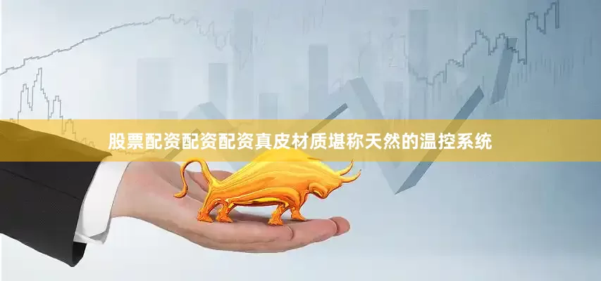 股票配资配资配资真皮材质堪称天然的温控系统