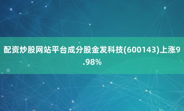 配资炒股网站平台成分股金发科技(600143)上涨9.98%