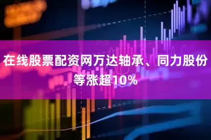 在线股票配资网万达轴承、同力股份等涨超10%