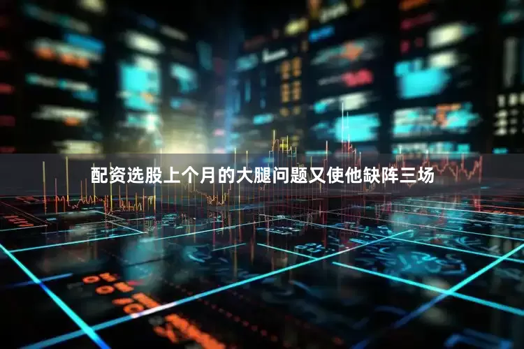 配资选股上个月的大腿问题又使他缺阵三场