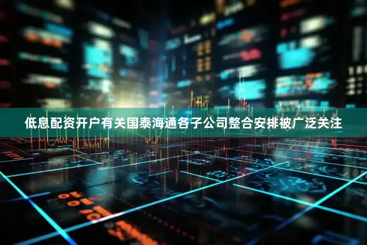 低息配资开户有关国泰海通各子公司整合安排被广泛关注