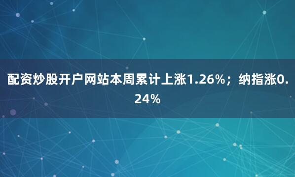 配资炒股开户网站本周累计上涨1.26%；纳指涨0.24%