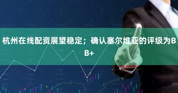杭州在线配资展望稳定；确认塞尔维亚的评级为BB+