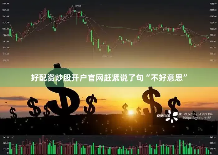 好配资炒股开户官网赶紧说了句“不好意思”