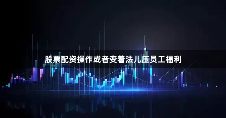 股票配资操作或者变着法儿压员工福利
