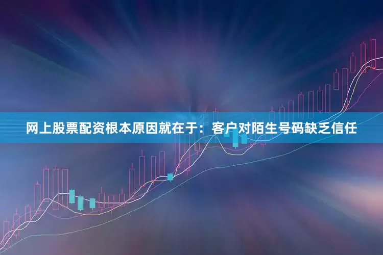 网上股票配资根本原因就在于：客户对陌生号码缺乏信任